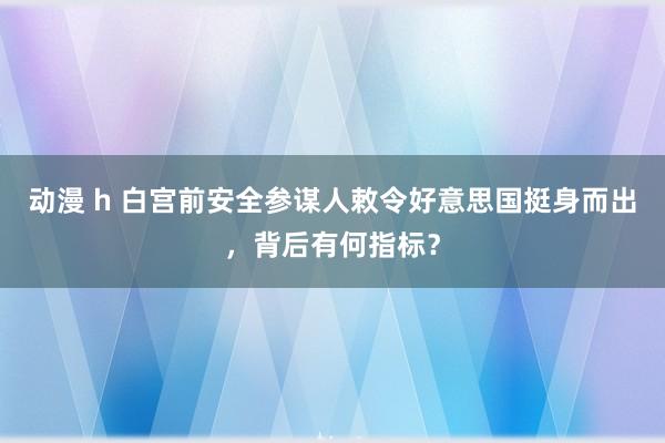 动漫 h 白宫前安全参谋人敕令好意思国挺身而出，背后有何指标？