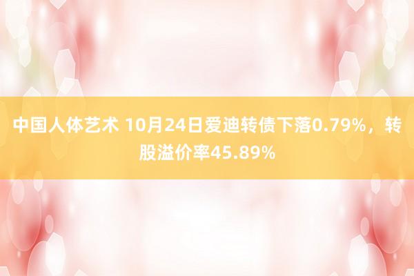 中国人体艺术 10月24日爱迪转债下落0.79%，转股溢价率45.89%