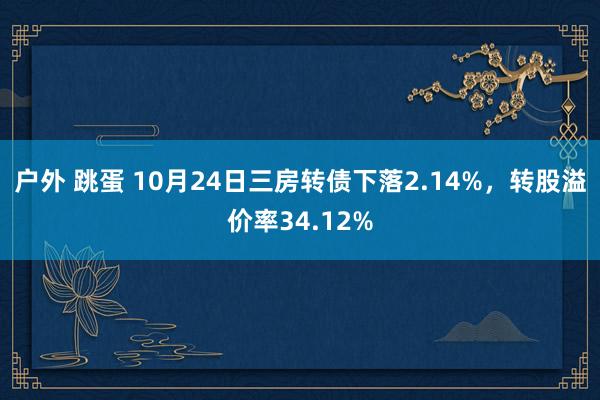 户外 跳蛋 10月24日三房转债下落2.14%，转股溢价率34.12%