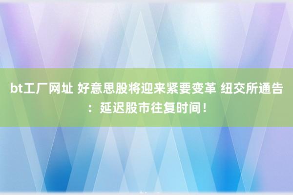 bt工厂网址 好意思股将迎来紧要变革 纽交所通告：延迟股市往复时间！