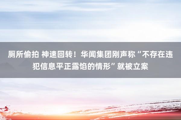 厕所偷拍 神速回转！华闻集团刚声称“不存在违犯信息平正露馅的情形”就被立案