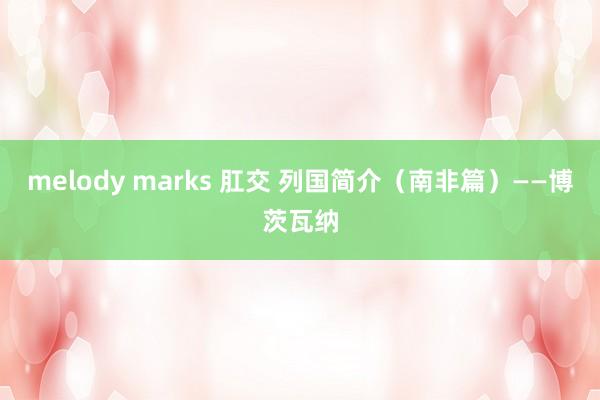 melody marks 肛交 列国简介（南非篇）——博茨瓦纳