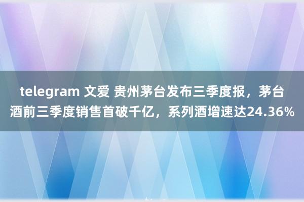 telegram 文爱 贵州茅台发布三季度报，茅台酒前三季度销售首破千亿，系列酒增速达24.36%