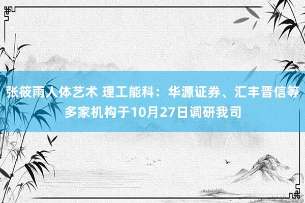 张筱雨人体艺术 理工能科：华源证券、汇丰晋信等多家机构于10月27日调研我司