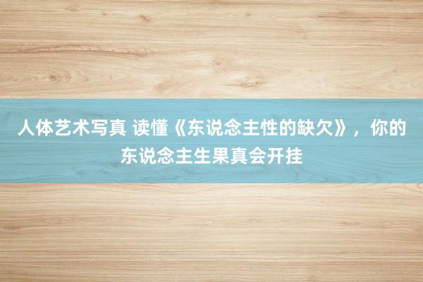 人体艺术写真 读懂《东说念主性的缺欠》，你的东说念主生果真会开挂