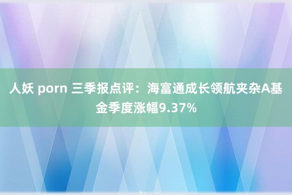 人妖 porn 三季报点评：海富通成长领航夹杂A基金季度涨幅9.37%