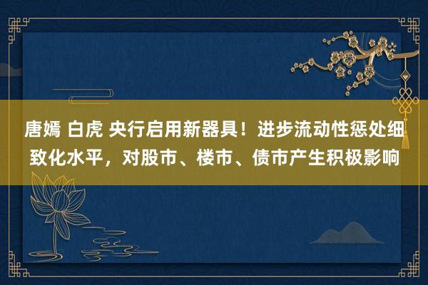 唐嫣 白虎 央行启用新器具！进步流动性惩处细致化水平，对股市、楼市、债市产生积极影响