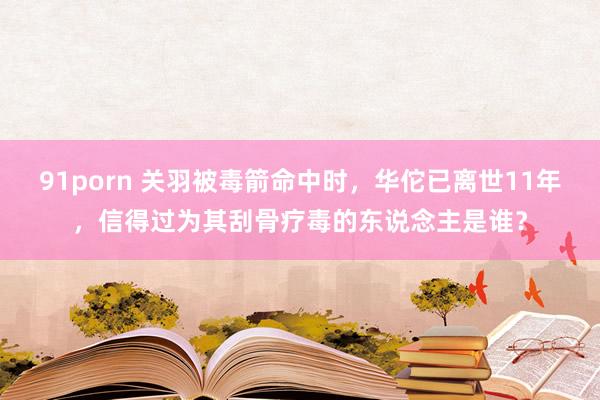 91porn 关羽被毒箭命中时，华佗已离世11年，信得过为其刮骨疗毒的东说念主是谁？