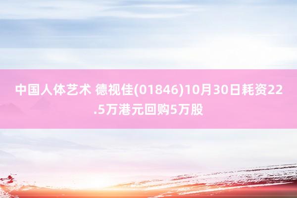 中国人体艺术 德视佳(01846)10月30日耗资22.5万港元回购5万股