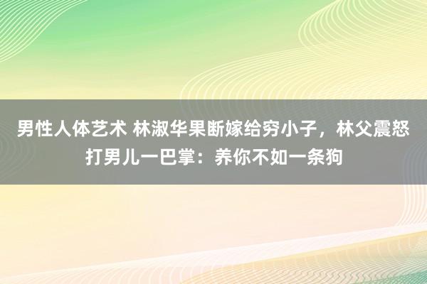 男性人体艺术 林淑华果断嫁给穷小子，林父震怒打男儿一巴掌：养你不如一条狗