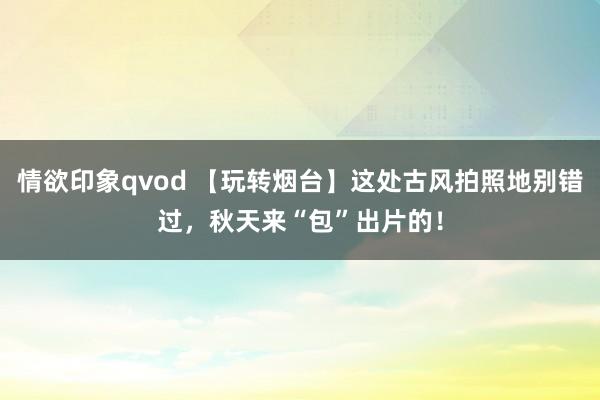 情欲印象qvod 【玩转烟台】这处古风拍照地别错过，秋天来“包”出片的！