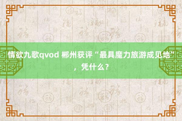 情欲九歌qvod 郴州获评“最具魔力旅游成见地”，凭什么？