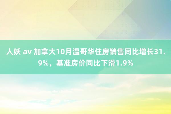 人妖 av 加拿大10月温哥华住房销售同比增长31.9%，基准房价同比下滑1.9%