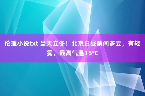 伦理小说txt 当天立冬！北京白昼晴间多云，有轻雾，最高气温15℃