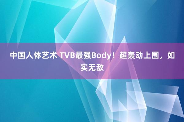 中国人体艺术 TVB最强Body！超轰动上围，如实无敌