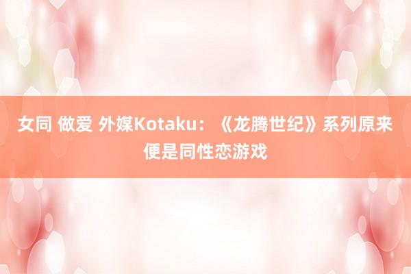 女同 做爱 外媒Kotaku：《龙腾世纪》系列原来便是同性恋游戏