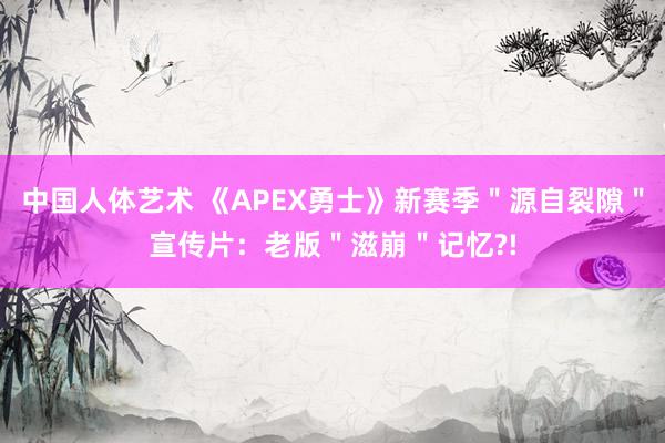 中国人体艺术 《APEX勇士》新赛季＂源自裂隙＂宣传片：老版＂滋崩＂记忆?!