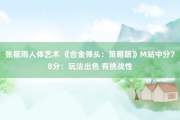 张筱雨人体艺术 《合金弹头：策略版》M站中分78分：玩法出色 有挑战性