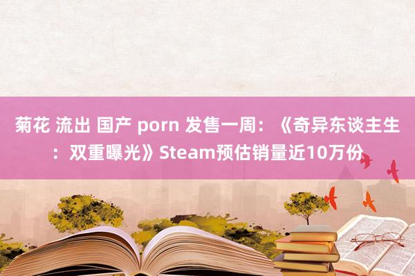 菊花 流出 国产 porn 发售一周：《奇异东谈主生：双重曝光》Steam预估销量近10万份