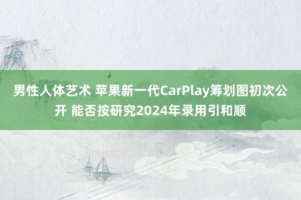 男性人体艺术 苹果新一代CarPlay筹划图初次公开 能否按研究2024年录用引和顺