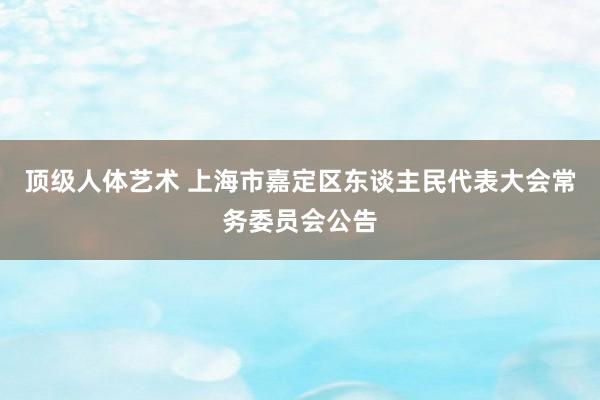 顶级人体艺术 上海市嘉定区东谈主民代表大会常务委员会公告