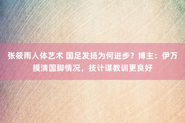 张筱雨人体艺术 国足发扬为何进步？博主：伊万摸清国脚情况，技计谋教训更良好