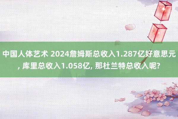 中国人体艺术 2024詹姆斯总收入1.287亿好意思元， 库里总收入1.058亿， 那杜兰特总收入呢?