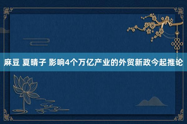 麻豆 夏晴子 影响4个万亿产业的外贸新政今起推论