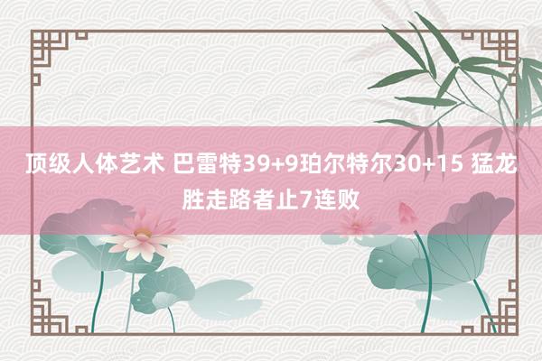 顶级人体艺术 巴雷特39+9珀尔特尔30+15 猛龙胜走路者止7连败