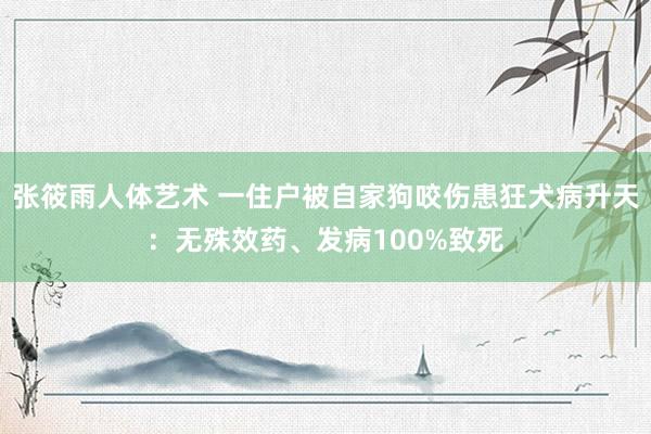 张筱雨人体艺术 一住户被自家狗咬伤患狂犬病升天：无殊效药、发病100%致死