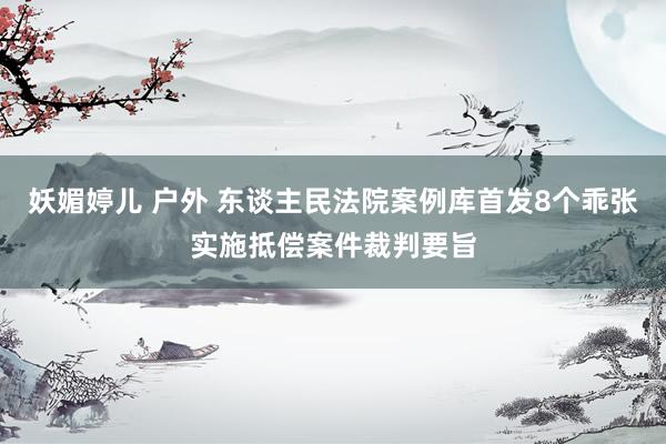 妖媚婷儿 户外 东谈主民法院案例库首发8个乖张实施抵偿案件裁判要旨