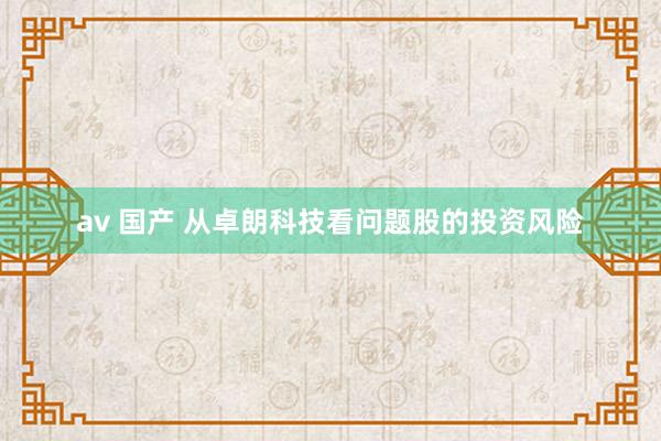 av 国产 从卓朗科技看问题股的投资风险