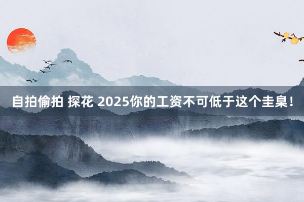 自拍偷拍 探花 2025你的工资不可低于这个圭臬！