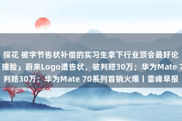 探花 被字节告状补偿的实习生拿下行业顶会最好论文；烧烤炉透风口「撞脸」蔚来Logo遭告状，被判赔30万；华为Mate 70系列首销火爆丨雷峰早报