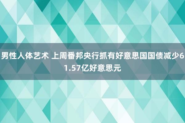 男性人体艺术 上周番邦央行抓有好意思国国债减少61.57亿好意思元