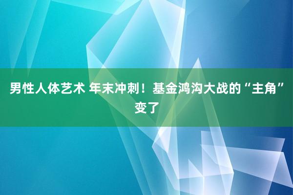 男性人体艺术 年末冲刺！基金鸿沟大战的“主角”变了