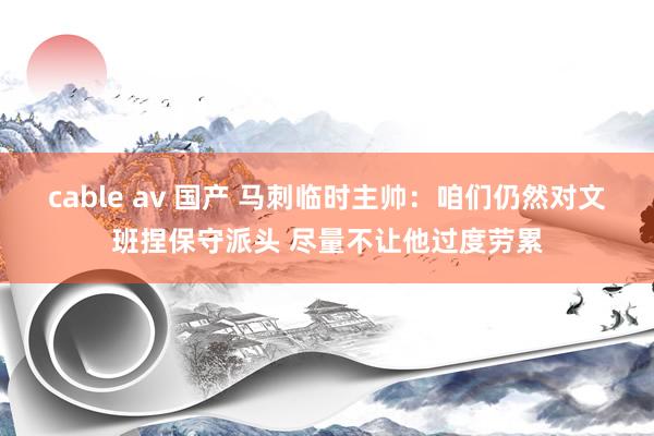 cable av 国产 马刺临时主帅：咱们仍然对文班捏保守派头 尽量不让他过度劳累