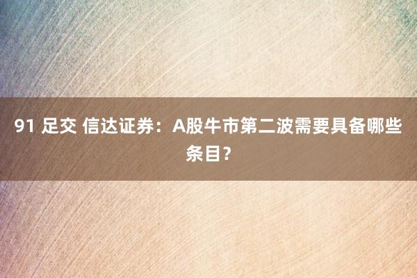 91 足交 信达证券：A股牛市第二波需要具备哪些条目？