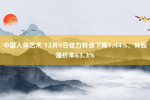 中国人体艺术 12月9日佳力转债下降1.44%，转股溢价率63.3%