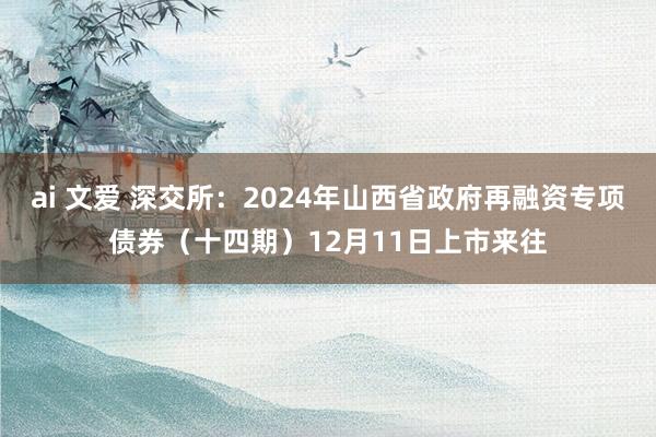 ai 文爱 深交所：2024年山西省政府再融资专项债券（十四期）12月11日上市来往