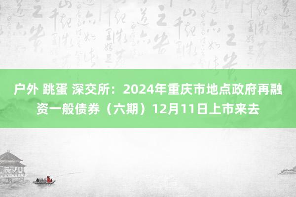 户外 跳蛋 深交所：2024年重庆市地点政府再融资一般债券（六期）12月11日上市来去