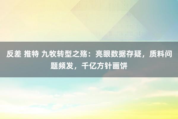 反差 推特 九牧转型之殇：亮眼数据存疑，质料问题频发，千亿方针画饼