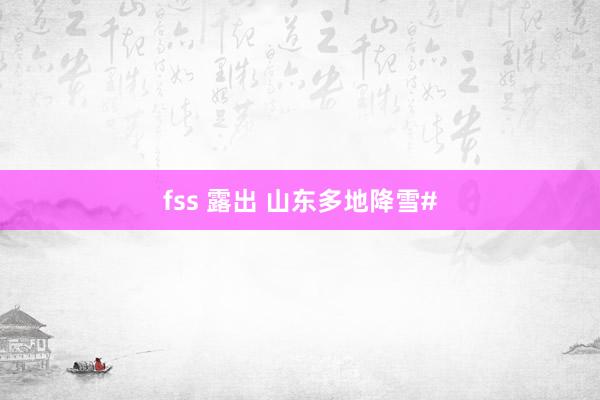 fss 露出 山东多地降雪#