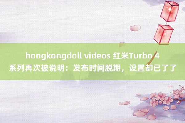 hongkongdoll videos 红米Turbo 4系列再次被说明：发布时间脱期，设置却已了了