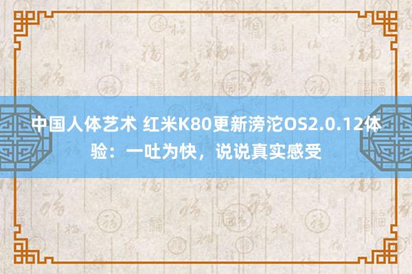 中国人体艺术 红米K80更新滂沱OS2.0.12体验：一吐为快，说说真实感受