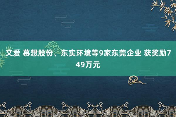 文爱 慕想股份、东实环境等9家东莞企业 获奖励749万元