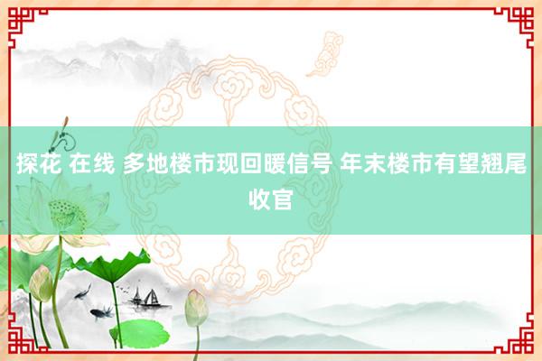 探花 在线 多地楼市现回暖信号 年末楼市有望翘尾收官