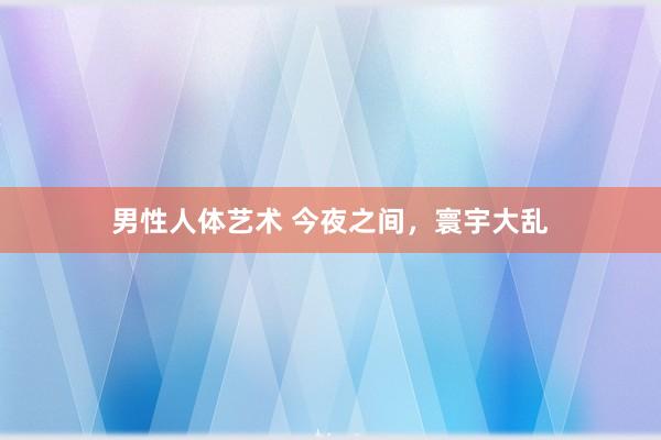 男性人体艺术 今夜之间，寰宇大乱