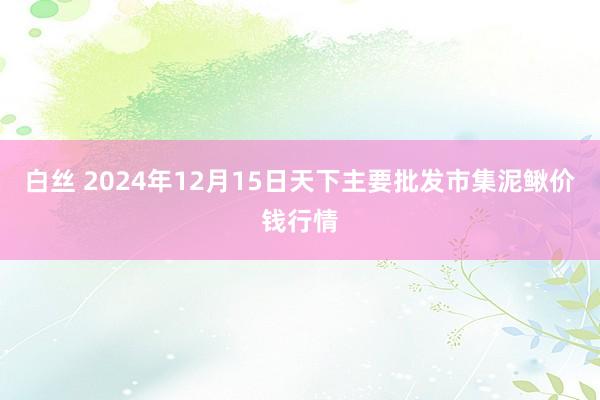 白丝 2024年12月15日天下主要批发市集泥鳅价钱行情