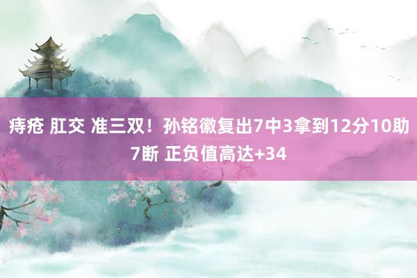 痔疮 肛交 准三双！孙铭徽复出7中3拿到12分10助7断 正负值高达+34